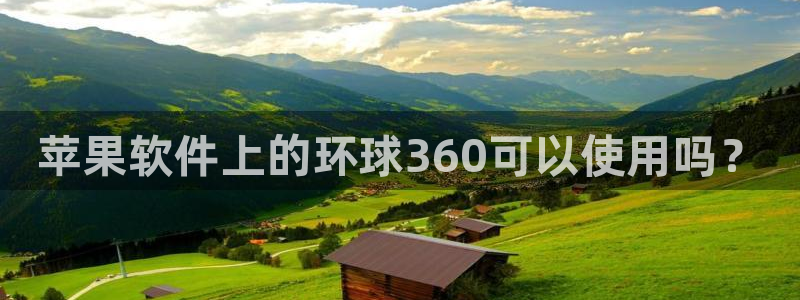 乐天堂fun88备用网址：苹果软件上的环球360可以使用吗？