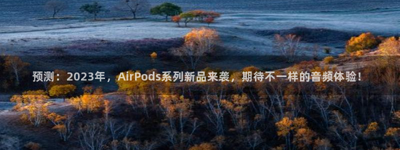 fun88网页版登录：预测：2023年，AirPods系列新品来袭，期待不一样的音频体验！