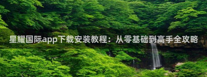 fun88环球：星耀国际app下载安装教程：从零基础到高手全攻略