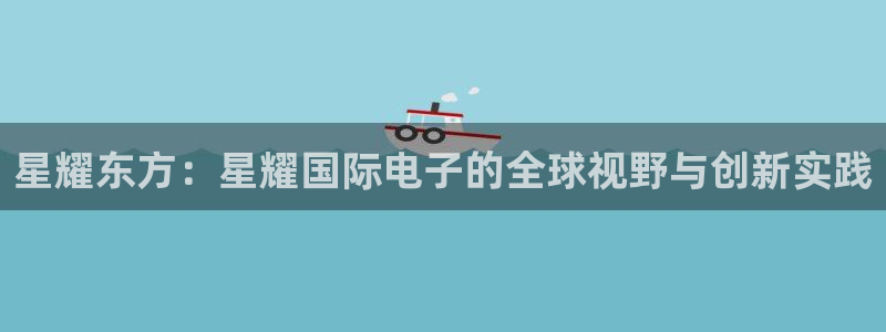 fun88·天堂乐：星耀东方：星耀国际电子的全球视野与创新实践
