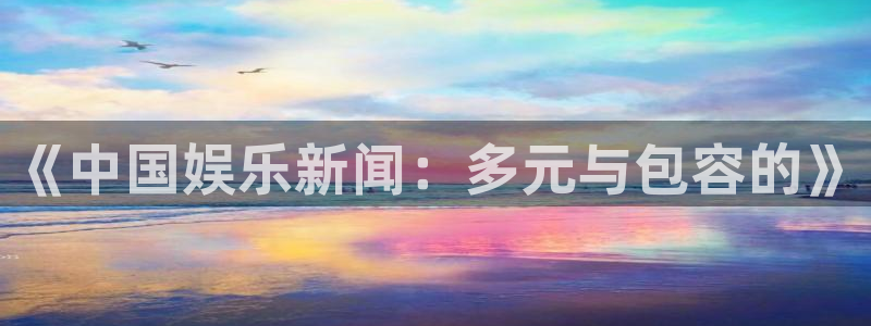 乐天堂fun88备用网址：《中国娱乐新闻：多元与包容的》