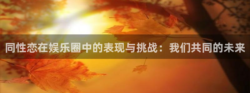 fun88乐天堂：同性恋在娱乐圈中的表现与挑战：我们共同的未来