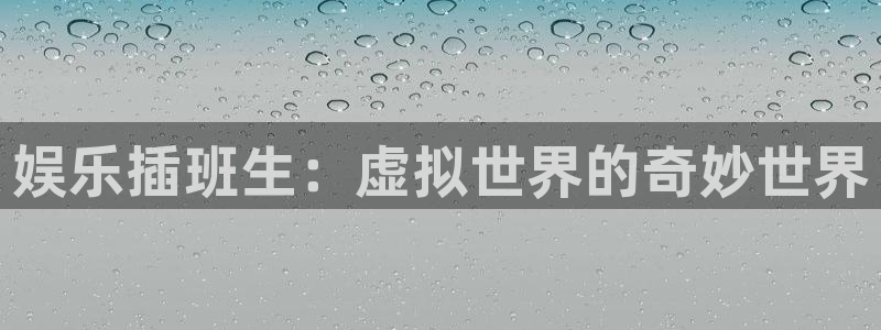 乐天堂fun88备用网址：娱乐插班生：虚拟世界的奇妙世界