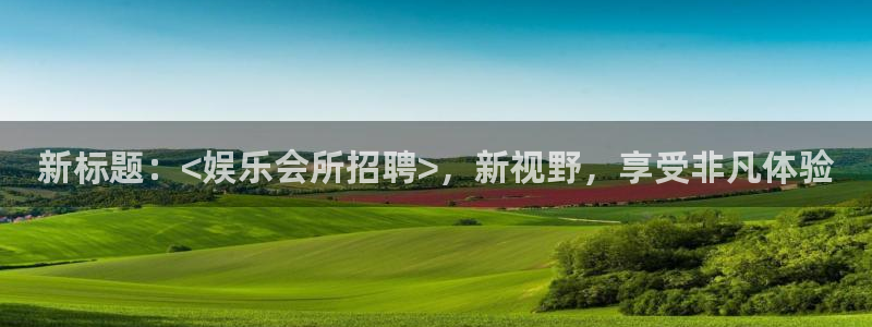 乐天堂fun88备用网址：新标题：<娱乐会所招聘>，新视野，享受非凡体验