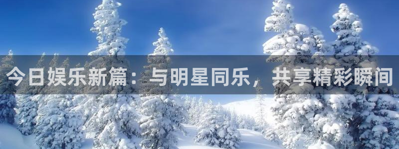 乐天天堂fun88：今日娱乐新篇：与明星同乐，共享精彩瞬间