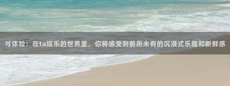 乐天堂fun88：与体验：在ta娱乐的世界里，你将感受到前所未有的沉浸式乐趣和新鲜感