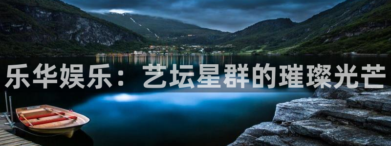 乐天堂fun88备用网址：乐华娱乐：艺坛星群的璀璨光芒