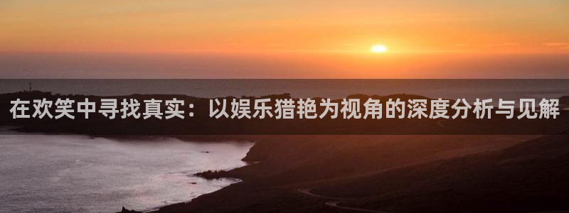 fun88环球：在欢笑中寻找真实：以娱乐猎艳为视角的深度分析与见解