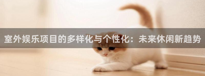 fun88·天堂乐：室外娱乐项目的多样化与个性化：未来休闲新趋势