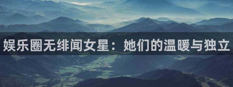 乐天天堂fun88：娱乐圈无绯闻女星：她们的温暖与独立