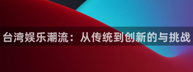 乐天堂fun88备用网址：台湾娱乐潮流：从传统到创新的与挑战