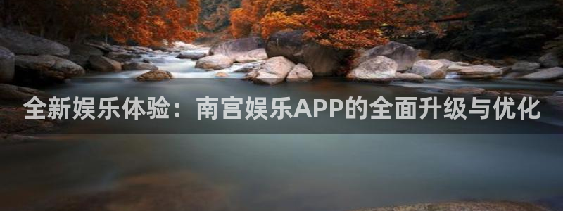 乐天堂fun88备用网址：全新娱乐体验：南宫娱乐APP的全面升级与优化