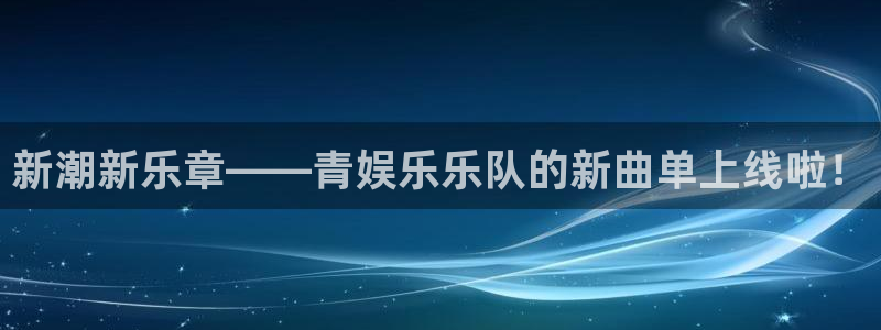 乐天堂fun88备用网址：新潮新乐章——青娱乐乐队的新曲单上线啦！